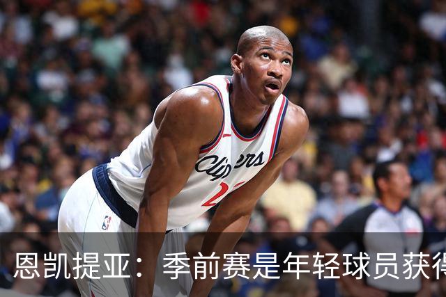 恩凯提亚：季前赛是年轻球员获得信任的机会